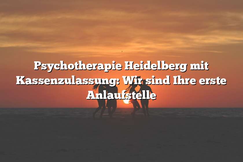 Psychotherapie Heidelberg mit Kassenzulassung: Wir sind Ihre erste Anlaufstelle