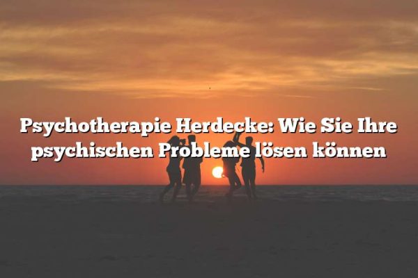 Psychotherapie Herdecke: Wie Sie Ihre psychischen Probleme lösen können