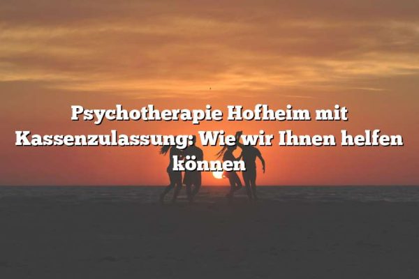 Psychotherapie Hofheim mit Kassenzulassung: Wie wir Ihnen helfen können