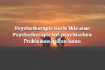 Psychotherapie Horb: Wie eine Psychotherapie bei psychischen Problemen helfen kann