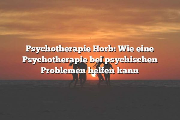 Psychotherapie Horb: Wie eine Psychotherapie bei psychischen Problemen helfen kann