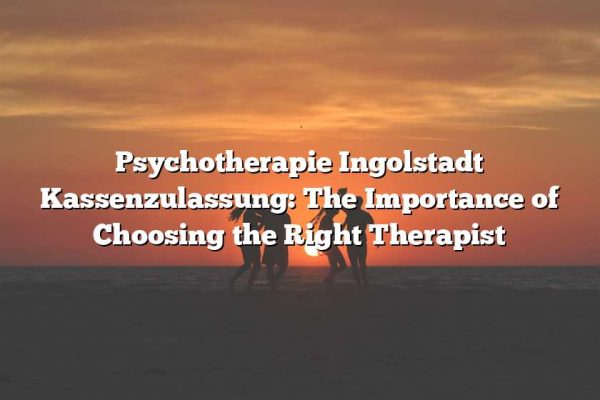 Psychotherapie Ingolstadt Kassenzulassung: The Importance of Choosing the Right Therapist