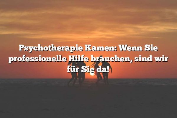 Psychotherapie Kamen: Wenn Sie professionelle Hilfe brauchen, sind wir für Sie da!