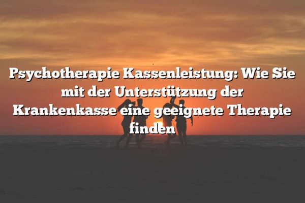 Psychotherapie Kassenleistung: Wie Sie mit der Unterstützung der Krankenkasse eine geeignete Therapie finden