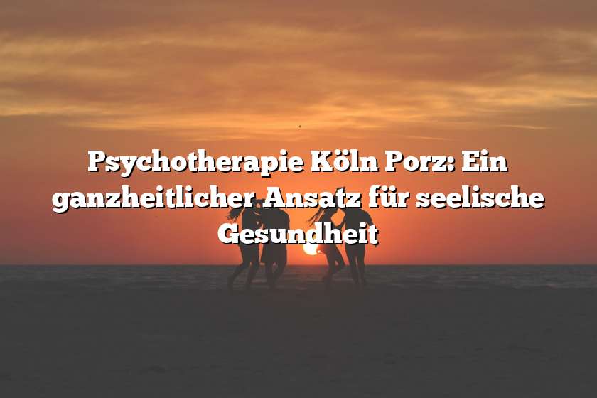 Psychotherapie Köln Porz: Ein ganzheitlicher Ansatz für seelische Gesundheit