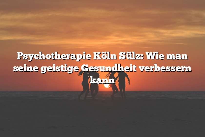 Psychotherapie Köln Sülz: Wie man seine geistige Gesundheit verbessern kann