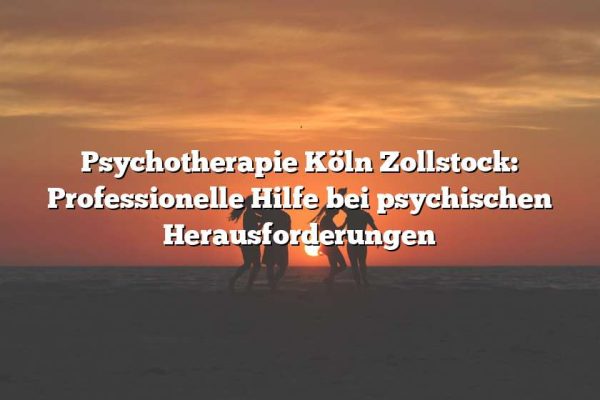 Psychotherapie Köln Zollstock: Professionelle Hilfe bei psychischen Herausforderungen