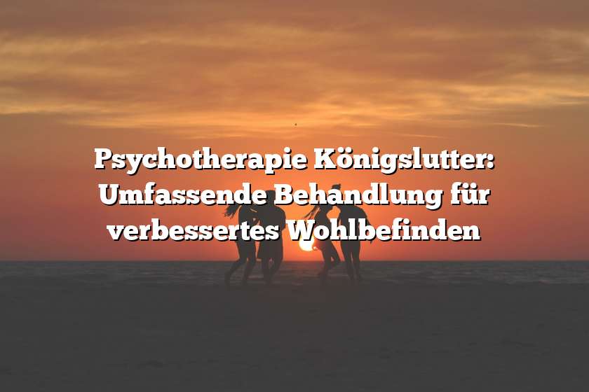 Psychotherapie Königslutter: Umfassende Behandlung für verbessertes Wohlbefinden