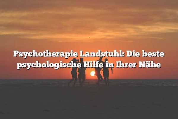 Psychotherapie Landstuhl: Die beste psychologische Hilfe in Ihrer Nähe