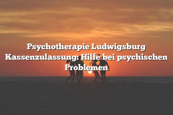 Psychotherapie Ludwigsburg Kassenzulassung: Hilfe bei psychischen Problemen