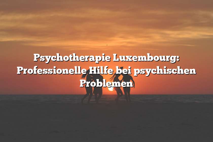 Psychotherapie Luxembourg: Professionelle Hilfe bei psychischen Problemen