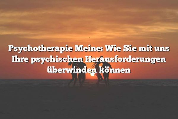 Psychotherapie Meine: Wie Sie mit uns Ihre psychischen Herausforderungen überwinden können