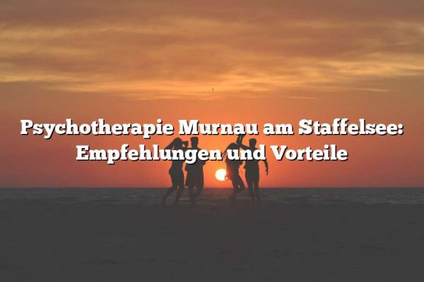 Psychotherapie Murnau am Staffelsee: Empfehlungen und Vorteile