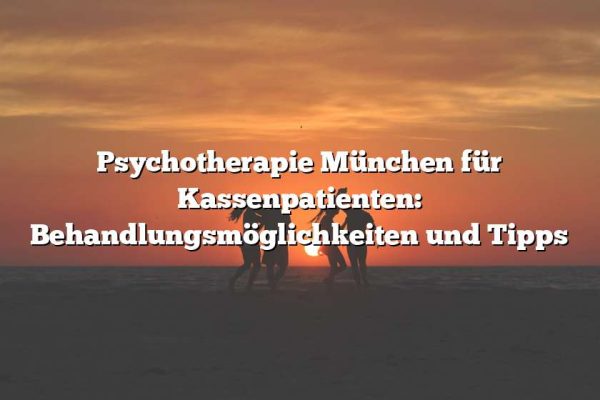 Psychotherapie München für Kassenpatienten: Behandlungsmöglichkeiten und Tipps