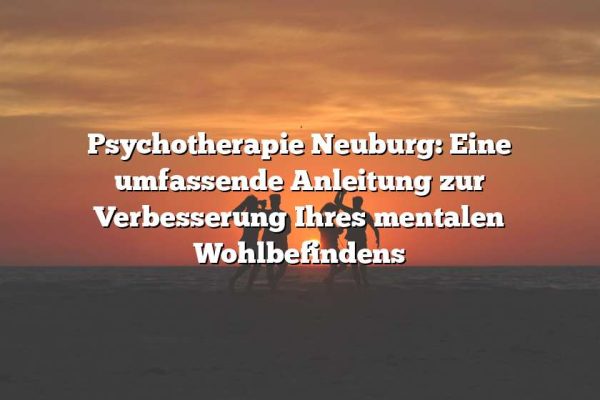 Psychotherapie Neuburg: Eine umfassende Anleitung zur Verbesserung Ihres mentalen Wohlbefindens