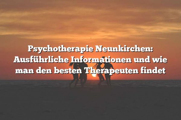 Psychotherapie Neunkirchen: Ausführliche Informationen und wie man den besten Therapeuten findet