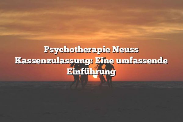 Psychotherapie Neuss Kassenzulassung: Eine umfassende Einführung