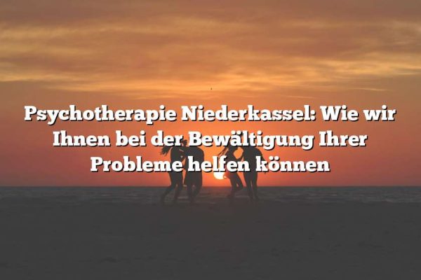 Psychotherapie Niederkassel: Wie wir Ihnen bei der Bewältigung Ihrer Probleme helfen können