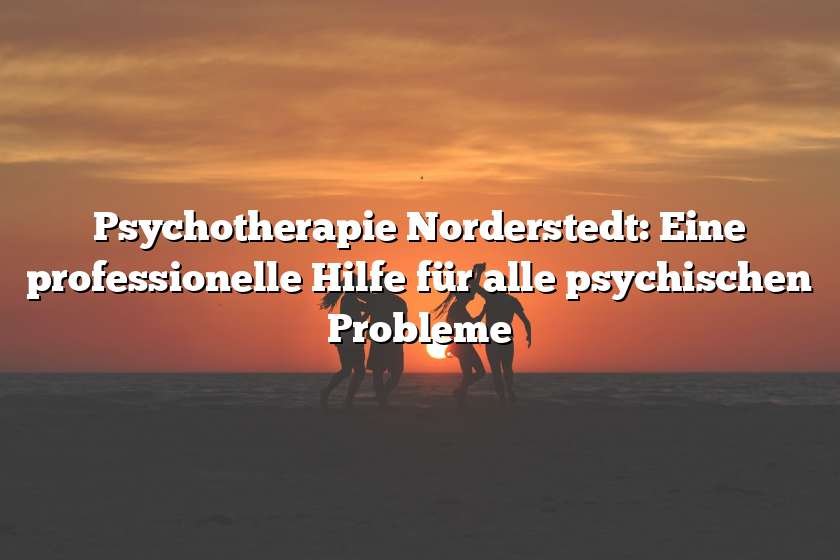 Psychotherapie Norderstedt: Eine professionelle Hilfe für alle psychischen Probleme