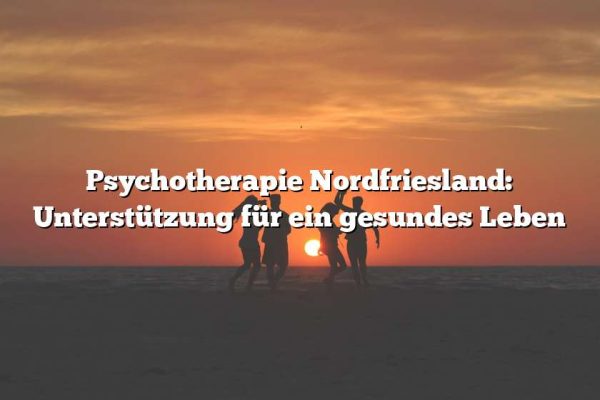 Psychotherapie Nordfriesland: Unterstützung für ein gesundes Leben