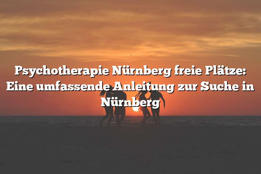 Psychotherapie Nürnberg freie Plätze: Eine umfassende Anleitung zur Suche in Nürnberg