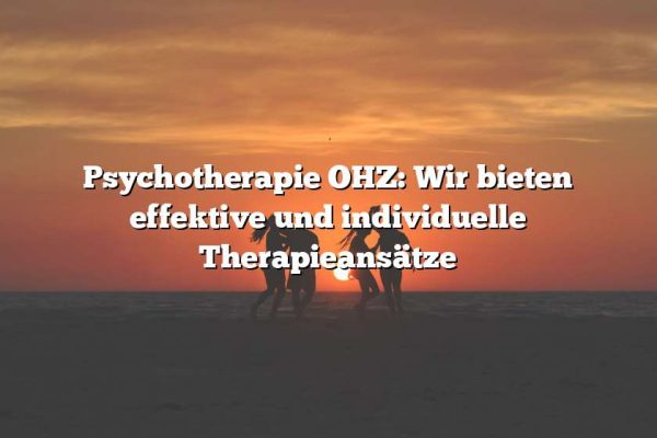 Psychotherapie OHZ: Wir bieten effektive und individuelle Therapieansätze