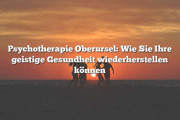 Psychotherapie Oberursel: Wie Sie Ihre geistige Gesundheit wiederherstellen können