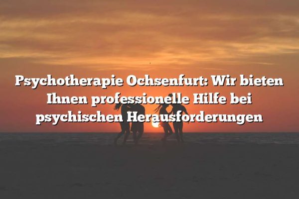 Psychotherapie Ochsenfurt: Wir bieten Ihnen professionelle Hilfe bei psychischen Herausforderungen