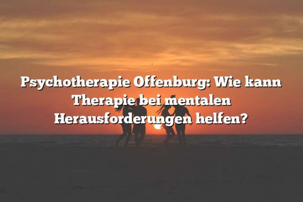 Psychotherapie Offenburg: Wie kann Therapie bei mentalen Herausforderungen helfen?