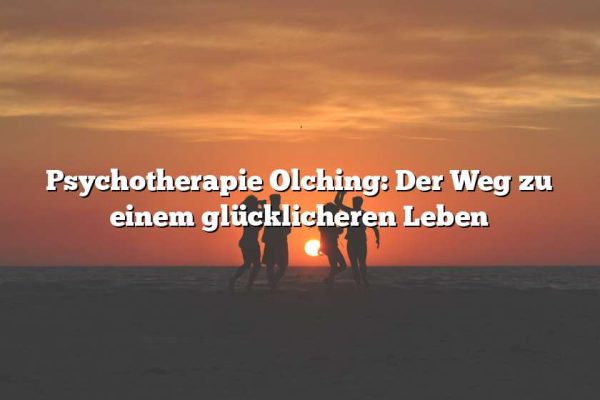 Psychotherapie Olching: Der Weg zu einem glücklicheren Leben