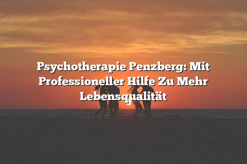 Psychotherapie Penzberg: Mit Professioneller Hilfe Zu Mehr Lebensqualität