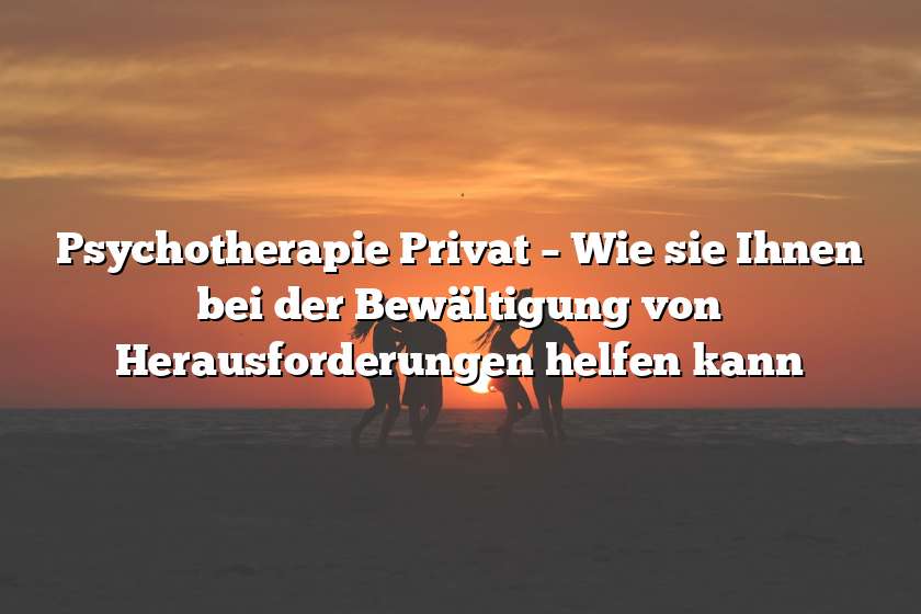 Psychotherapie Privat – Wie sie Ihnen bei der Bewältigung von Herausforderungen helfen kann