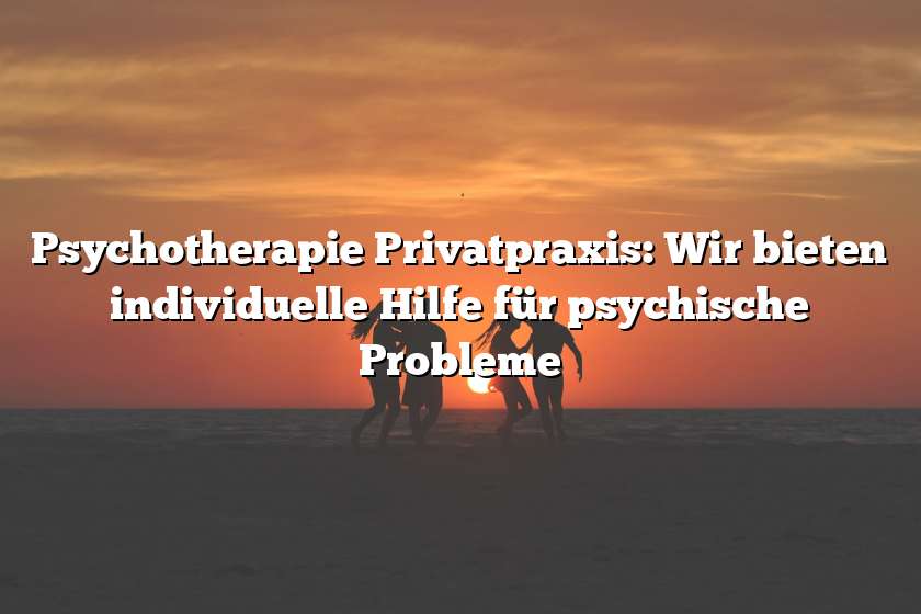 Psychotherapie Privatpraxis: Wir bieten individuelle Hilfe für psychische Probleme