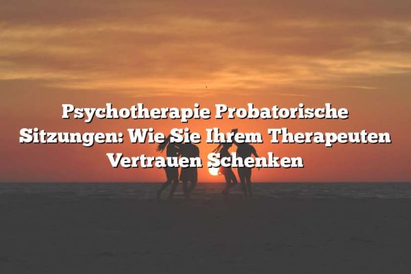 Psychotherapie Probatorische Sitzungen: Wie Sie Ihrem Therapeuten Vertrauen Schenken