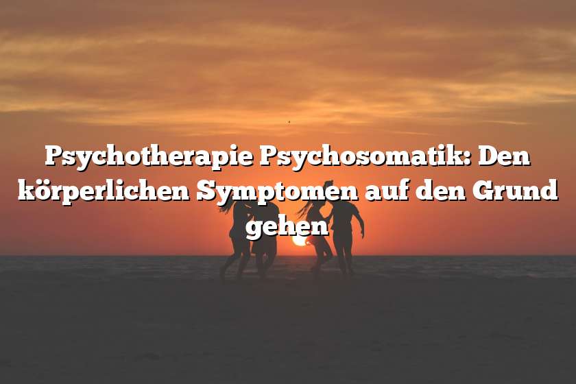 Psychotherapie Psychosomatik: Den körperlichen Symptomen auf den Grund gehen