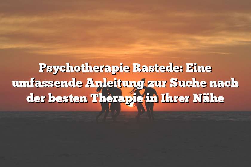 Psychotherapie Rastede: Eine umfassende Anleitung zur Suche nach der besten Therapie in Ihrer Nähe