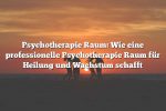 Psychotherapie Raum: Wie eine professionelle Psychotherapie Raum für Heilung und Wachstum schafft