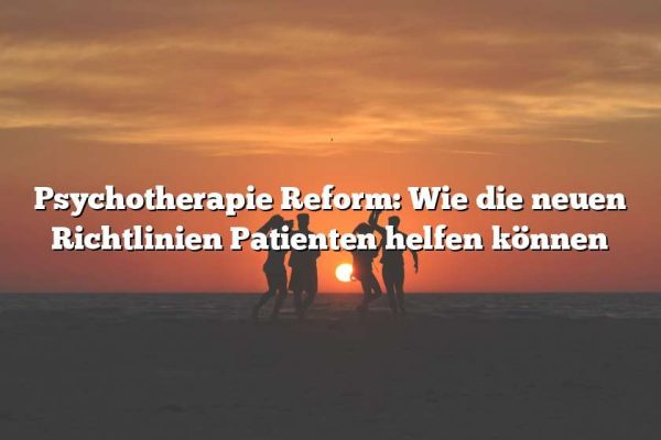 Psychotherapie Reform: Wie die neuen Richtlinien Patienten helfen können