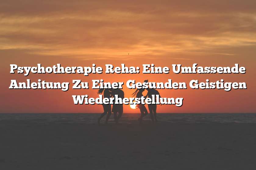 Psychotherapie Reha: Eine Umfassende Anleitung Zu Einer Gesunden Geistigen Wiederherstellung