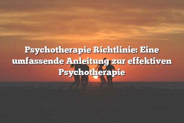 Psychotherapie Richtlinie: Eine umfassende Anleitung zur effektiven Psychotherapie