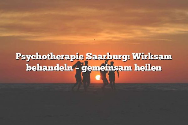 Psychotherapie Saarburg: Wirksam behandeln – gemeinsam heilen