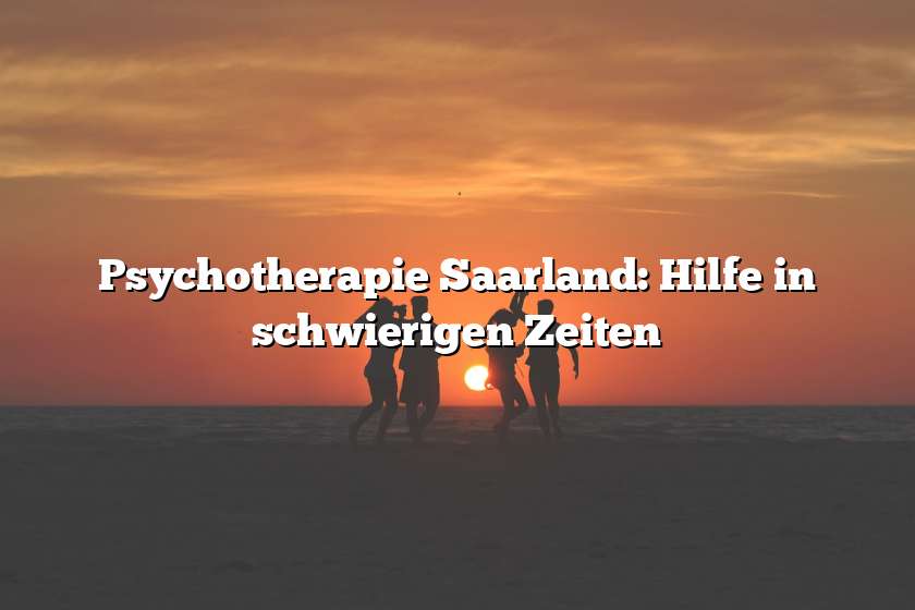 Psychotherapie Saarland: Hilfe in schwierigen Zeiten