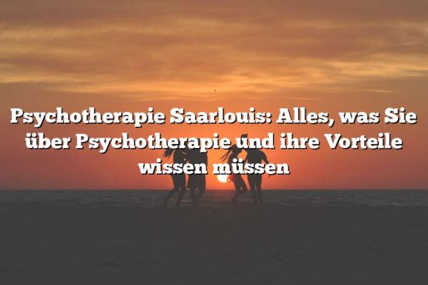 Psychotherapie Saarlouis: Alles, was Sie über Psychotherapie und ihre Vorteile wissen müssen