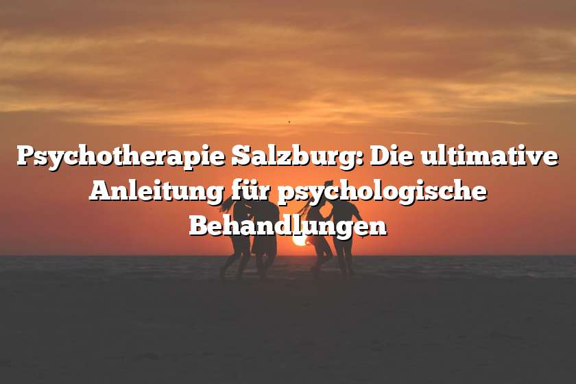 Psychotherapie Salzburg: Die ultimative Anleitung für psychologische Behandlungen