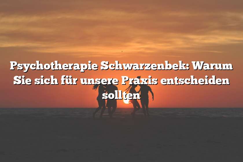 Psychotherapie Schwarzenbek: Warum Sie sich für unsere Praxis entscheiden sollten