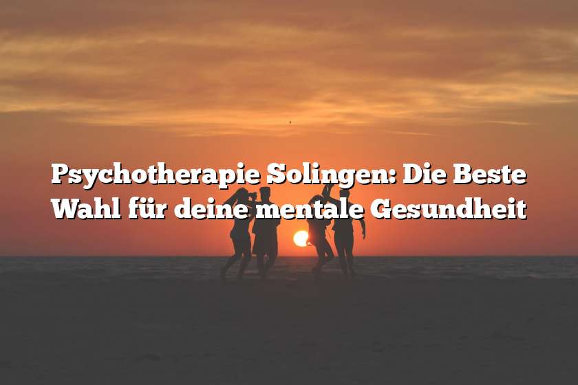 Psychotherapie Solingen: Die Beste Wahl für deine mentale Gesundheit