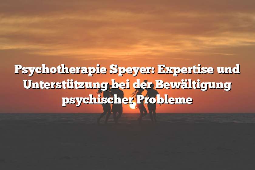 Psychotherapie Speyer: Expertise und Unterstützung bei der Bewältigung psychischer Probleme