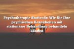 Psychotherapie Stationär: Wie Sie Ihre psychischen Krankheiten mit stationärer Behandlung behandeln können