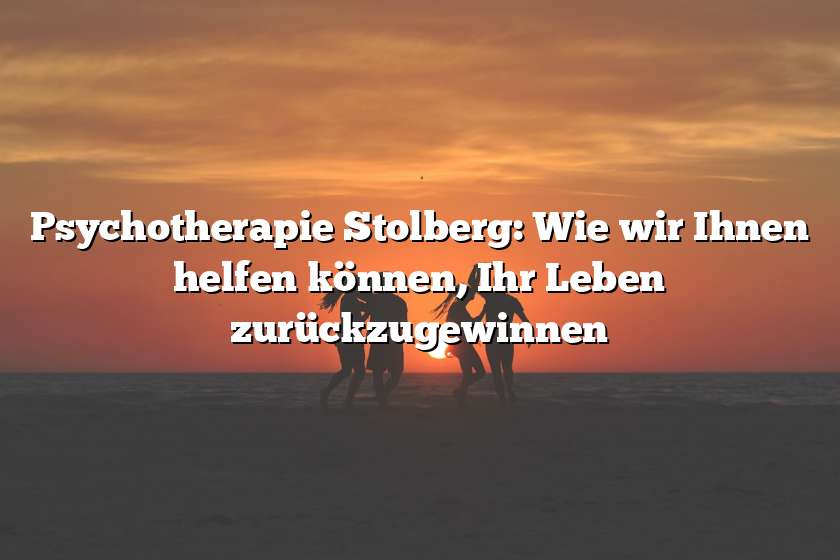 Psychotherapie Stolberg: Wie wir Ihnen helfen können, Ihr Leben zurückzugewinnen