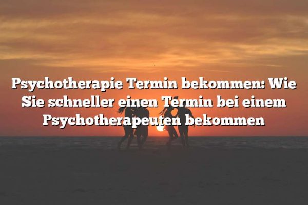 Psychotherapie Termin bekommen: Wie Sie schneller einen Termin bei einem Psychotherapeuten bekommen